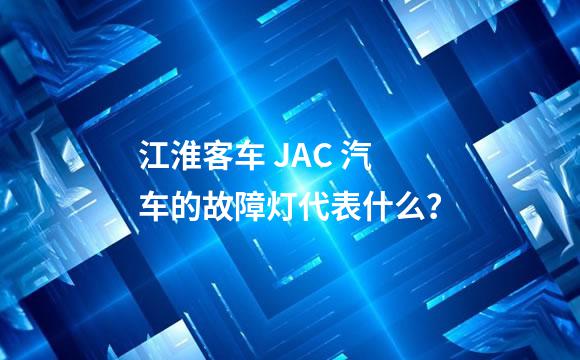 江淮客车 JAC 汽车的故障灯代表什么？
